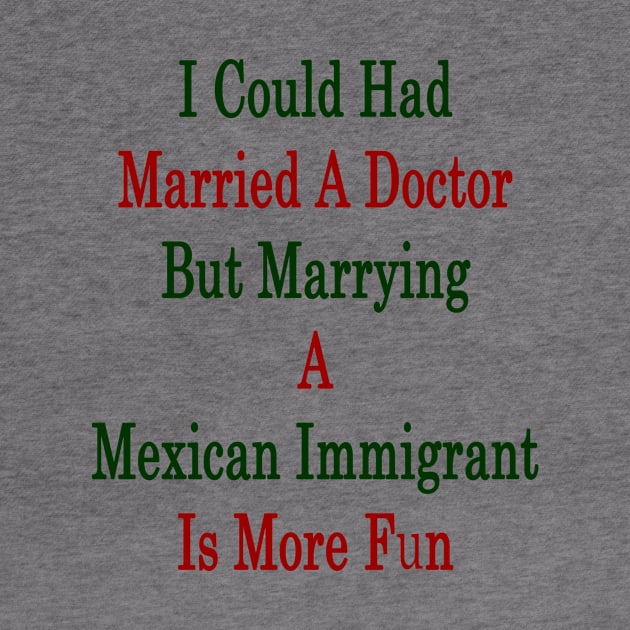 I Could Had Married A Doctor But Marrying A Mexican Immigrant Is More Fun by supernova23